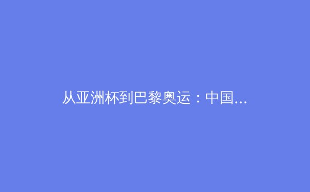 从亚洲杯到巴黎奥运：中国体育产业正经历怎样的价值重构？ - 2