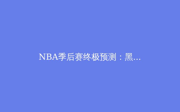 NBA季后赛终极预测：黑马搅局，巨星对决一触即发