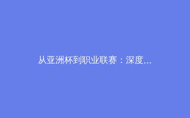 从亚洲杯到职业联赛：深度解析中国体育产业的机遇与挑战 - 4