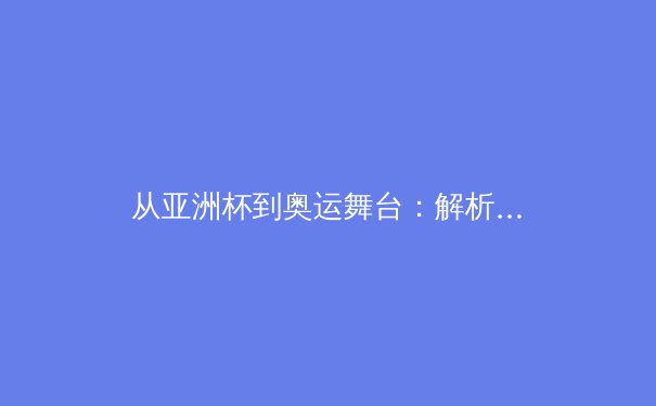 从亚洲杯到奥运舞台：解析中国体育产业发展的多维挑战与时代机遇 - 2
