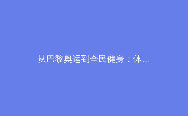 从巴黎奥运到全民健身：体育产业数字化转型的深层逻辑与未来挑战 - 4