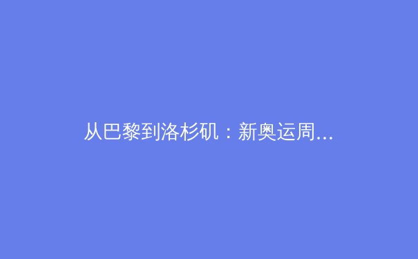 从巴黎到洛杉矶：新奥运周期下中国体育产业的转型与机遇 - 2