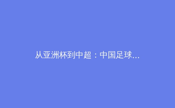 从亚洲杯到中超：中国足球的战术演进与青训体系重构