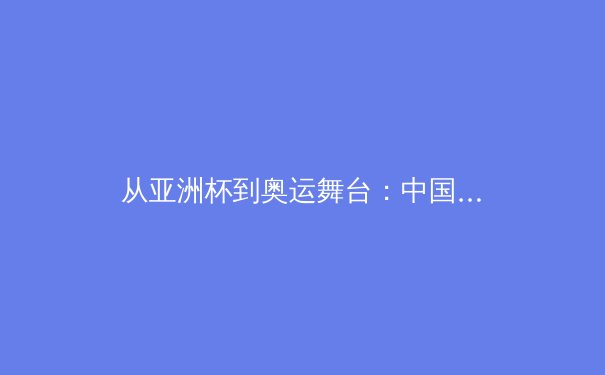 从亚洲杯到奥运舞台：中国体育产业数字化转型的机遇与挑战